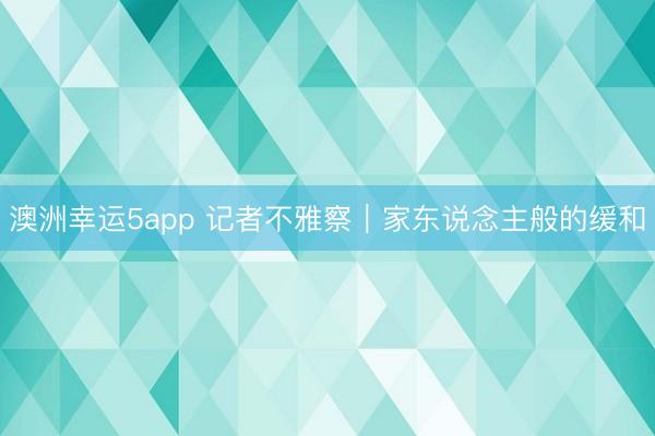 澳洲幸运5app 记者不雅察｜家东说念主般的缓和