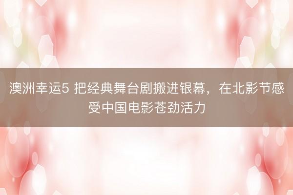 澳洲幸运5 把经典舞台剧搬进银幕，在北影节感受中国电影苍劲活力