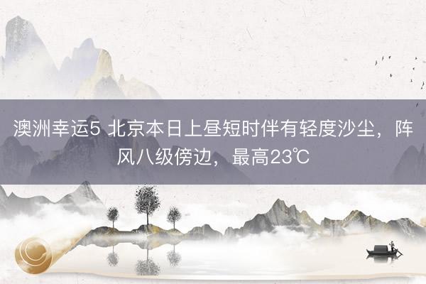 澳洲幸运5 北京本日上昼短时伴有轻度沙尘，阵风八级傍边，最高23℃