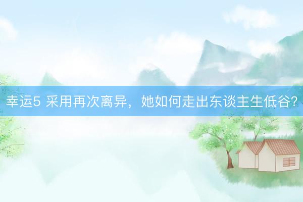幸运5 采用再次离异，她如何走出东谈主生低谷？
