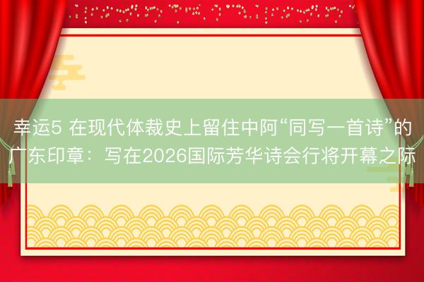 幸运5 在现代体裁史上留住中阿“同写一首诗”的广东印章：写在2026国际芳华诗会行将开幕之际
