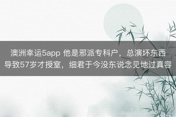 澳洲幸运5app 他是邪派专科户，总演坏东西导致57岁才授室，细君于今没东说念见地过真容