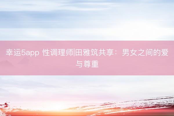 幸运5app 性调理师|田雅筑共享：男女之间的爱与尊重